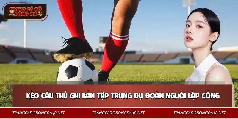 Chơi Kèo Cầu Thủ Ghi Bàn | Phân Tích Chuẩn Tăng Tỷ Lệ Thắng Hiểu đúng bản chất cách chơi kèo cầu thủ ghi bàn