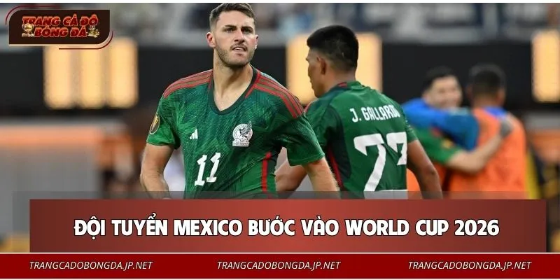 Đội Tuyển Mexico - Hành Trình Chinh Phục Giấc Mơ Vô Địch 2026 Đội tuyển Mexico có nhiều thay đổi sau giai đoạn tái thiết