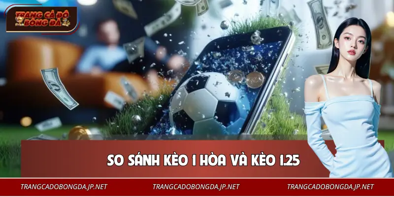 Kèo Chấp 1 Trái - Thế Trận Quyết Định Thắng Thua Trận Đấu So sánh cách chơi kèo chấp và kèo hoà 1 trái