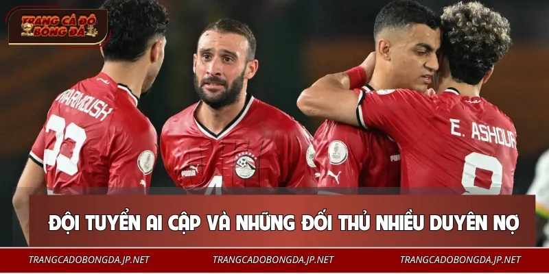 Đội Tuyển Ai Cập – Chuẩn Mực Thành Tích Các Giải Châu Lục 2026 Đội tuyển Ai Cập và những đối thủ nhiều duyên nợ